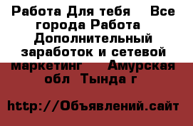 Работа Для тебя  - Все города Работа » Дополнительный заработок и сетевой маркетинг   . Амурская обл.,Тында г.